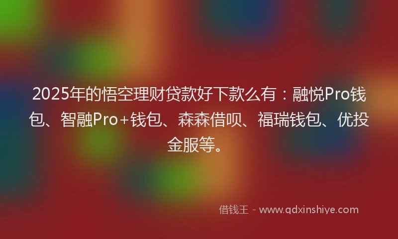 2025年的悟空理财贷款好下款么有：融悦Pro钱包、智融Pro+钱包、森森借呗、福瑞钱包、优投金服等。