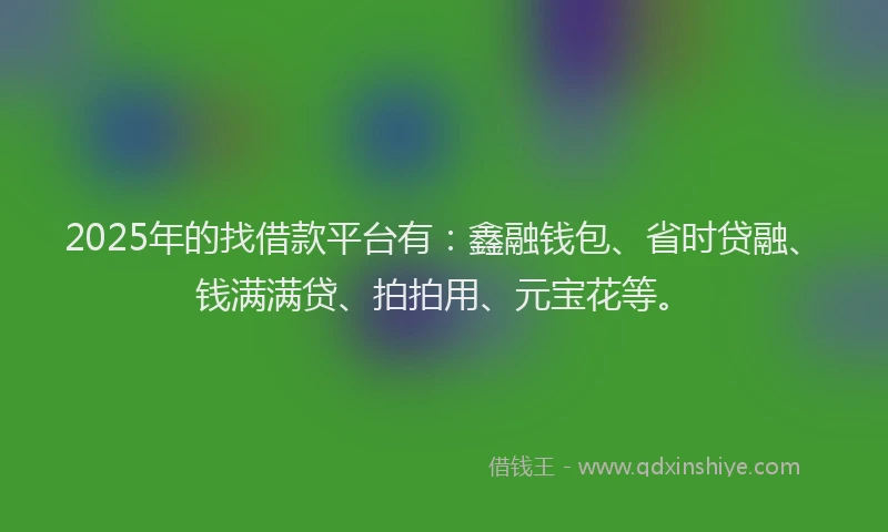 2025年的找借款平台有：鑫融钱包、省时贷融、钱满满贷、拍拍用、元宝花等。