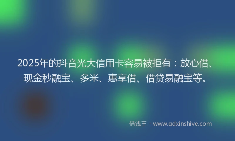 2025年的抖音光大信用卡容易被拒有：放心借、现金秒融宝、多米、惠享借、借贷易融宝等。