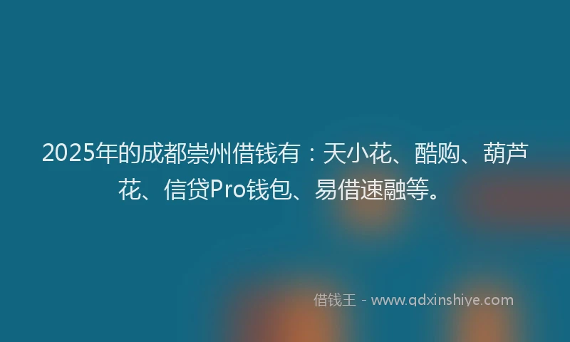 2025年的成都崇州借钱有：天小花、酷购、葫芦花、信贷Pro钱包、易借速融等。