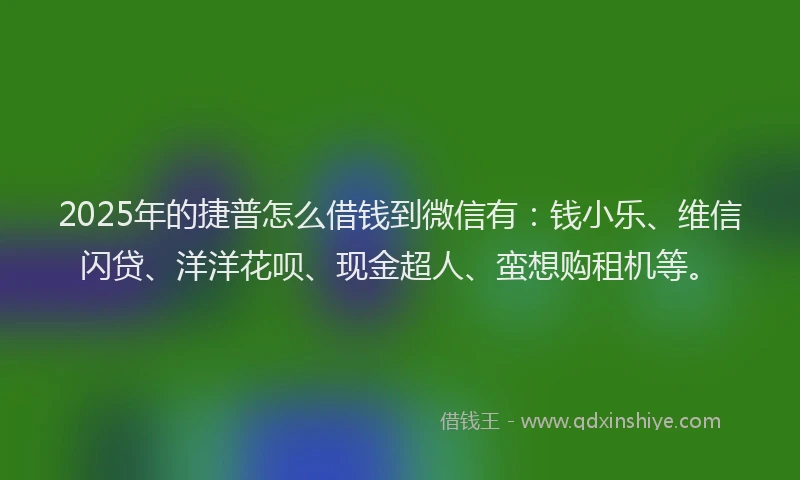 2025年的捷普怎么借钱到微信有：钱小乐、维信闪贷、洋洋花呗、现金超人、蛮想购租机等。