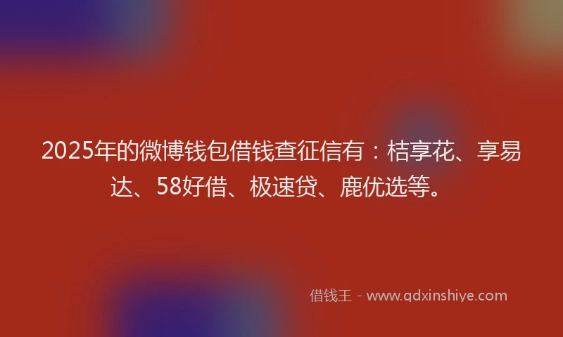 2025年的微博钱包借钱查征信有：桔享花、享易达、58好借、极速贷、鹿优选等。