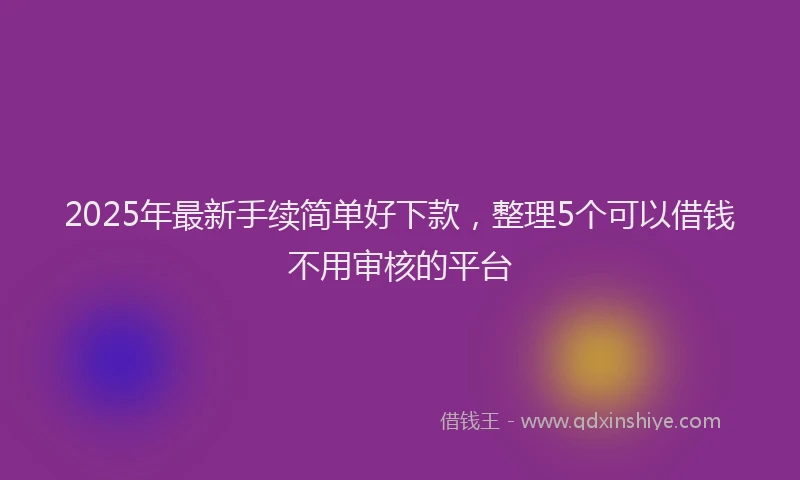 2025年最新手续简单好下款，整理5个可以借钱不用审核的平台