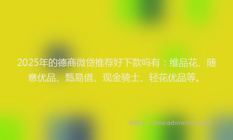 2025年的德商微贷推荐好下款吗有：维品花、随意优品、甄易借、现金骑士、轻花优品等。