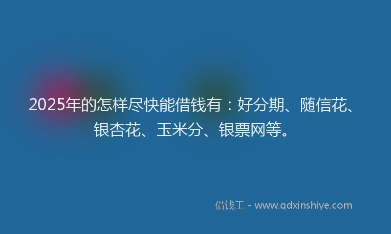 2025年的怎样尽快能借钱有：好分期、随信花、银杏花、玉米分、银票网等。