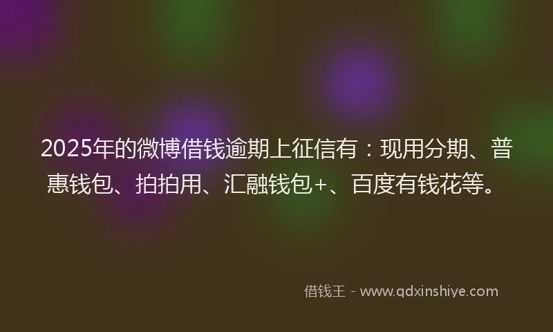 2025年的微博借钱逾期上征信有：现用分期、普惠钱包、拍拍用、汇融钱包+、百度有钱花等。