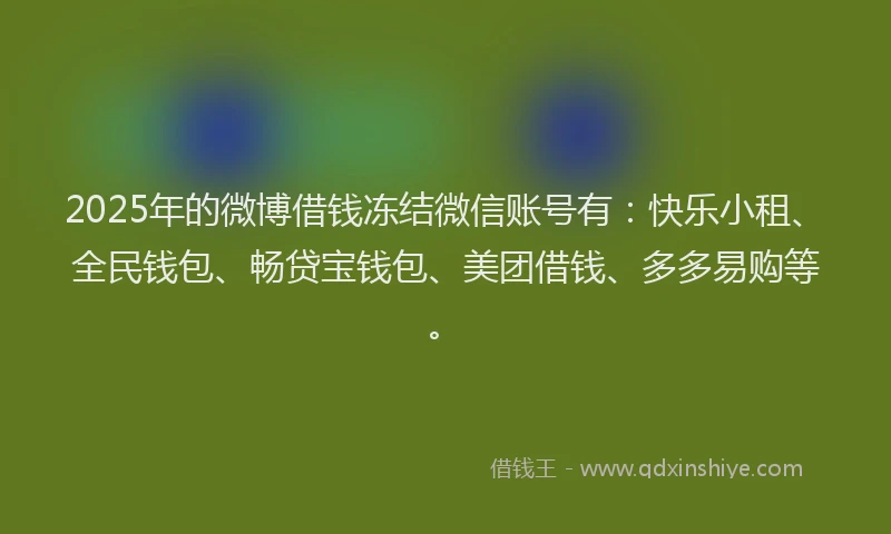 2025年的微博借钱冻结微信账号有：快乐小租、全民钱包、畅贷宝钱包、美团借钱、多多易购等。
