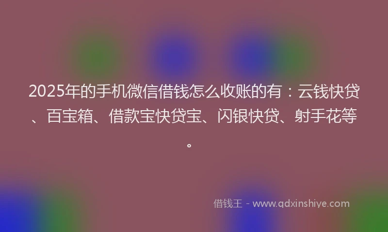 2025年的手机微信借钱怎么收账的有：云钱快贷、百宝箱、借款宝快贷宝、闪银快贷、射手花等。