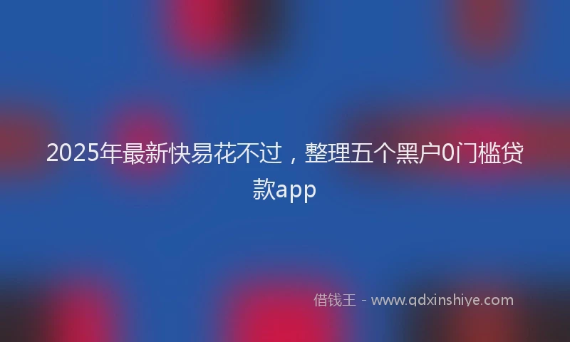 2025年最新快易花不过，整理五个黑户0门槛贷款app