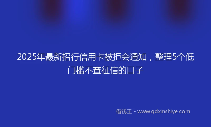2025年最新招行信用卡被拒会通知，整理5个低门槛不查征信的口子