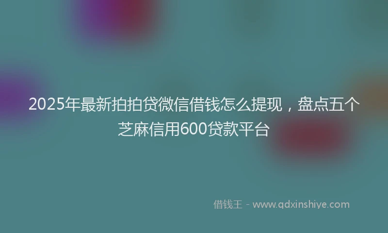 2025年最新拍拍贷微信借钱怎么提现，盘点五个芝麻信用600贷款平台