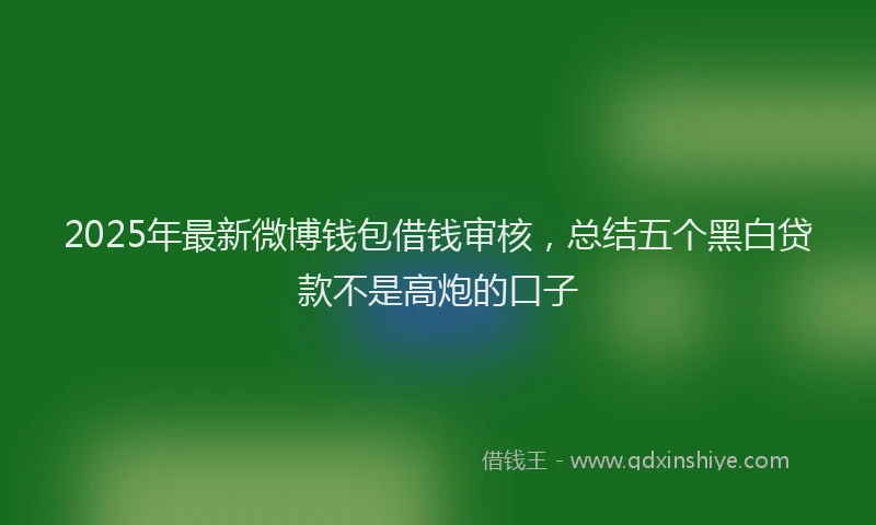 2025年最新微博钱包借钱审核，总结五个黑白贷款不是高炮的口子