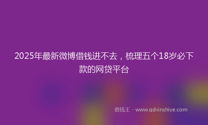 2025年最新微博借钱进不去，梳理五个18岁必下款的网贷平台