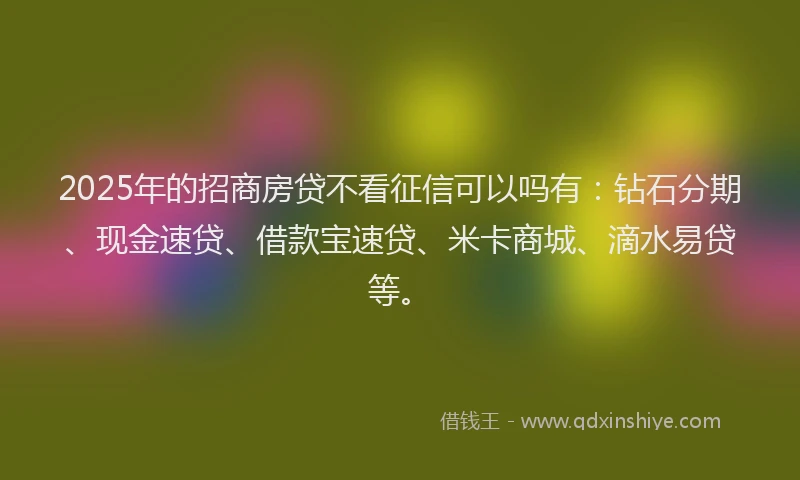 2025年的招商房贷不看征信可以吗有：钻石分期、现金速贷、借款宝速贷、米卡商城、滴水易贷等。