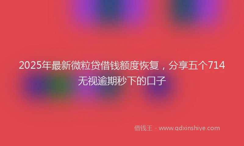 2025年最新微粒贷借钱额度恢复，分享五个714无视逾期秒下的口子