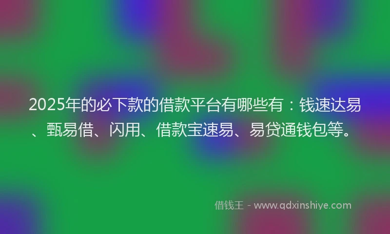 2025年的必下款的借款平台有哪些有：钱速达易、甄易借、闪用、借款宝速易、易贷通钱包等。