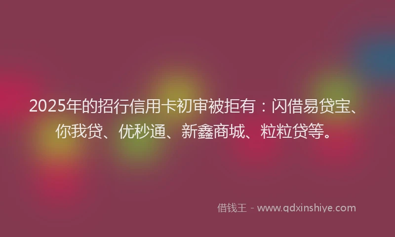 2025年的招行信用卡初审被拒有:闪借易贷宝、你我贷、优秒通、新鑫商城、粒粒贷等。