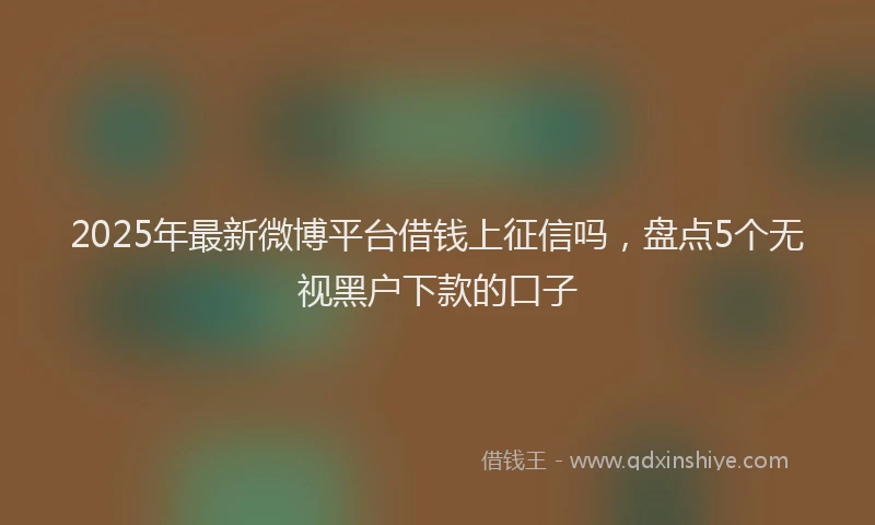 2025年最新微博平台借钱上征信吗，盘点5个无视黑户下款的口子