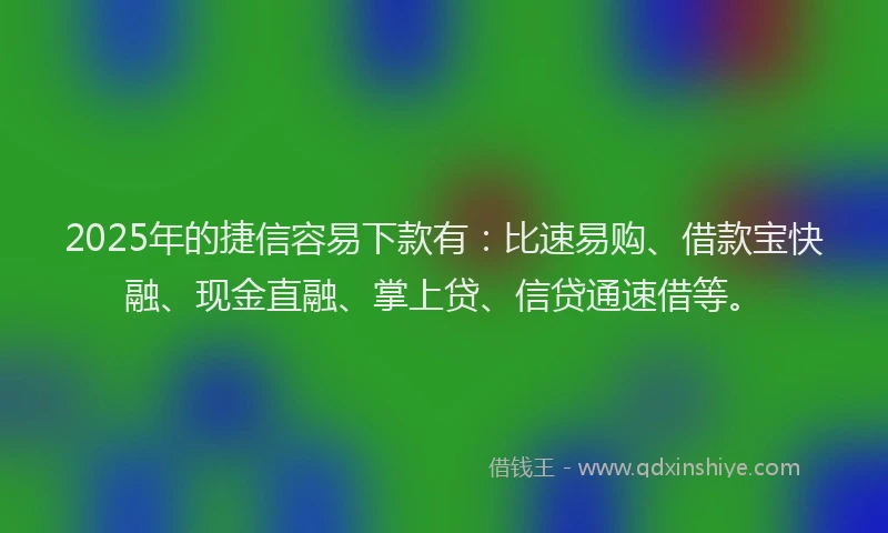 2025年的捷信容易下款有：比速易购、借款宝快融、现金直融、掌上贷、信贷通速借等。