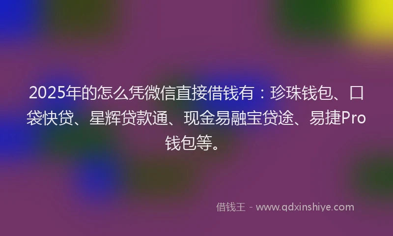 2025年的怎么凭微信直接借钱有：珍珠钱包、口袋快贷、星辉贷款通、现金易融宝贷途、易捷Pro钱包等。