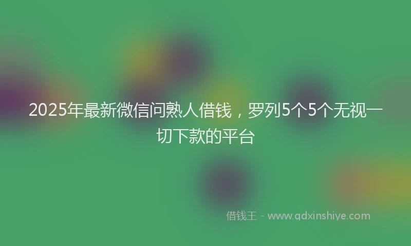 2025年最新微信问熟人借钱，罗列5个5个无视一切下款的平台