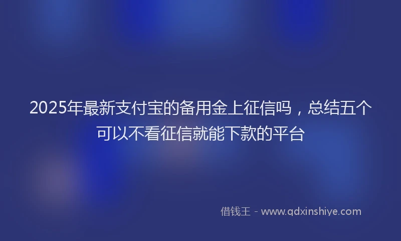 2025年最新支付宝的备用金上征信吗，总结五个可以不看征信就能下款的平台