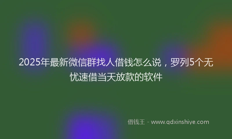2025年最新微信群找人借钱怎么说，罗列5个无忧速借当天放款的软件