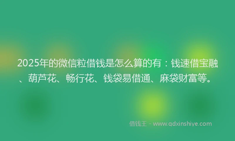 2025年的微信粒借钱是怎么算的有：钱速借宝融、葫芦花、畅行花、钱袋易借通、麻袋财富等。