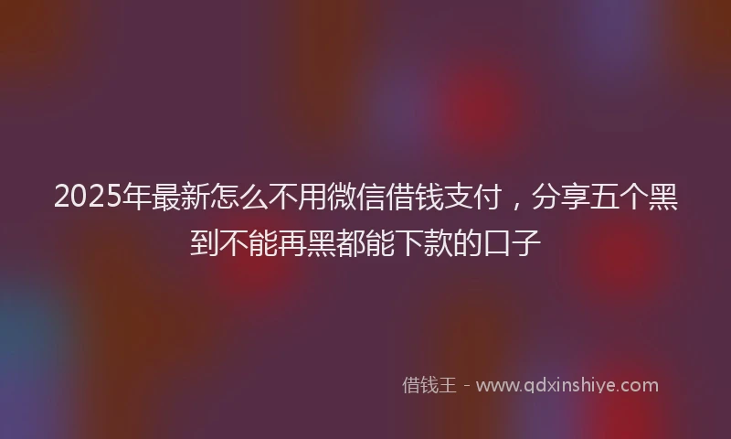 2025年最新怎么不用微信借钱支付，分享五个黑到不能再黑都能下款的口子
