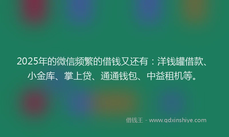 2025年的微信频繁的借钱又还有：洋钱罐借款、小金库、掌上贷、通通钱包、中益租机等。
