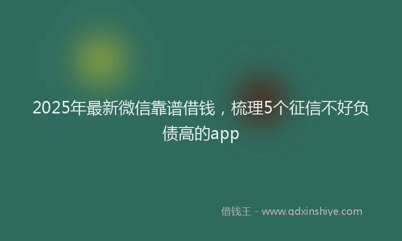 2025年最新微信靠谱借钱，梳理5个征信不好负债高的app