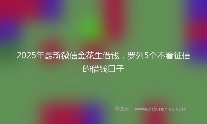 2025年最新微信金花生借钱，罗列5个不看征信的借钱口子