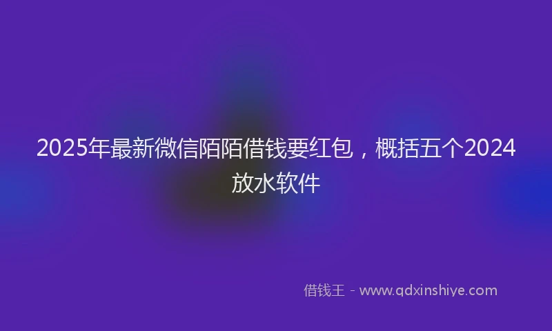 2025年最新微信陌陌借钱要红包，概括五个2024放水软件