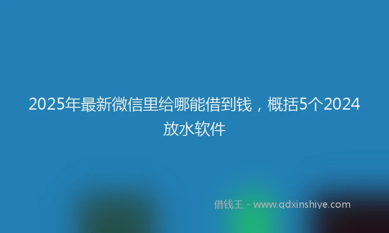 2025年最新微信里给哪能借到钱，概括5个2024放水软件