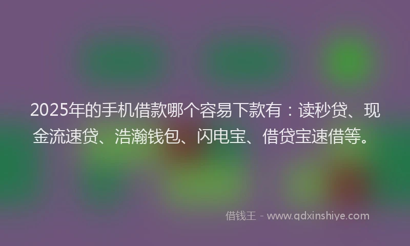 2025年的手机借款哪个容易下款有：读秒贷、现金流速贷、浩瀚钱包、闪电宝、借贷宝速借等。