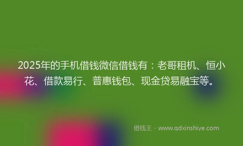 2025年的手机借钱微信借钱有：老哥租机、恒小花、借款易行、普惠钱包、现金贷易融宝等。