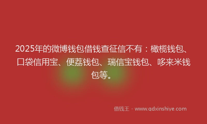 2025年的微博钱包借钱查征信不有：橄榄钱包、口袋信用宝、便荔钱包、瑞信宝钱包、哆来米钱包等。
