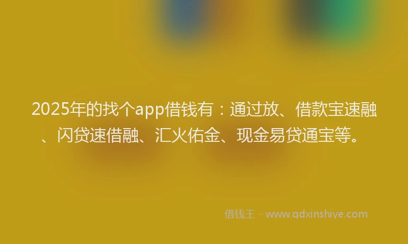 2025年的找个app借钱有：通过放、借款宝速融、闪贷速借融、汇火佑金、现金易贷通宝等。
