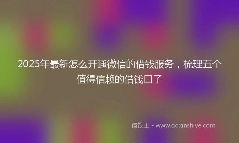 2025年最新怎么开通微信的借钱服务，梳理五个值得信赖的借钱口子