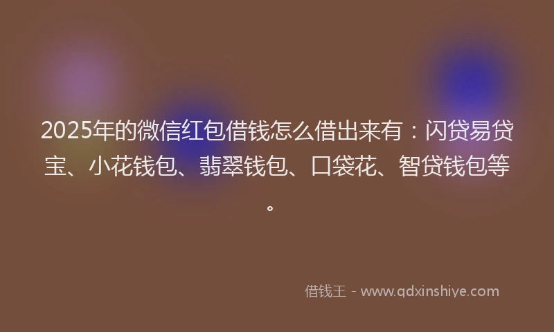 2025年的微信红包借钱怎么借出来有：闪贷易贷宝、小花钱包、翡翠钱包、口袋花、智贷钱包等。