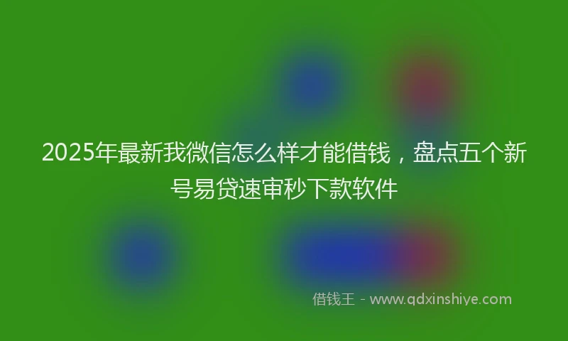 2025年最新我微信怎么样才能借钱，盘点五个新号易贷速审秒下款软件