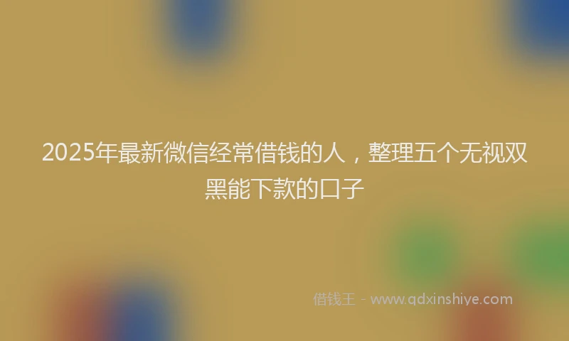 2025年最新微信经常借钱的人，整理五个无视双黑能下款的口子