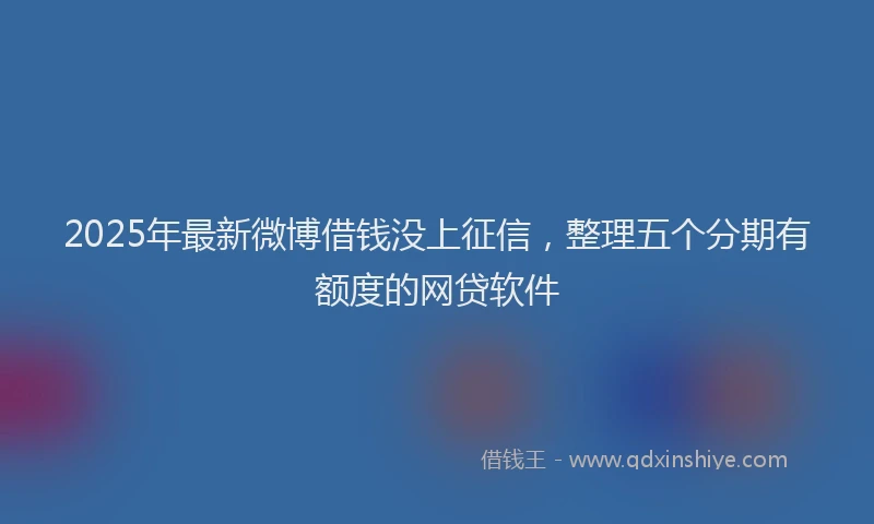 2025年最新微博借钱没上征信，整理五个分期有额度的网贷软件