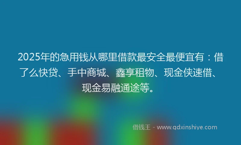 2025年的急用钱从哪里借款最安全最便宜有：借了么快贷、手中商城、鑫享租物、现金侠速借、现金易融通途等。