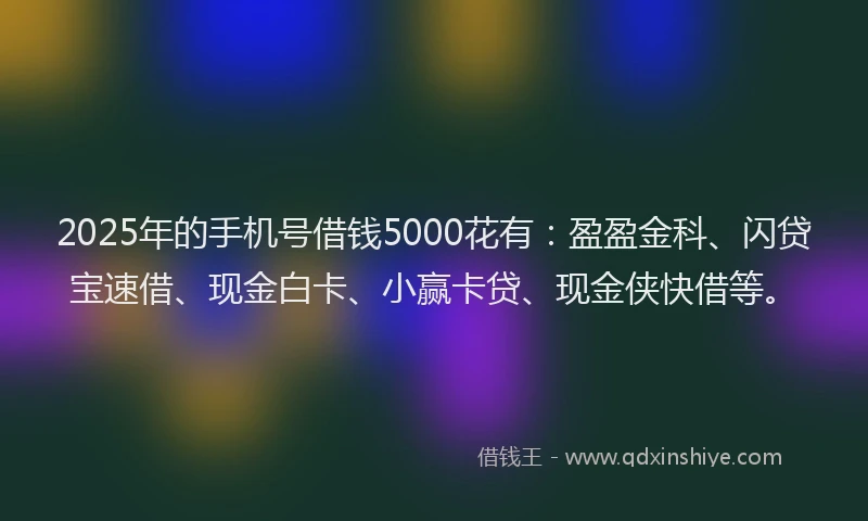 2025年的手机号借钱5000花有：盈盈金科、闪贷宝速借、现金白卡、小赢卡贷、现金侠快借等。