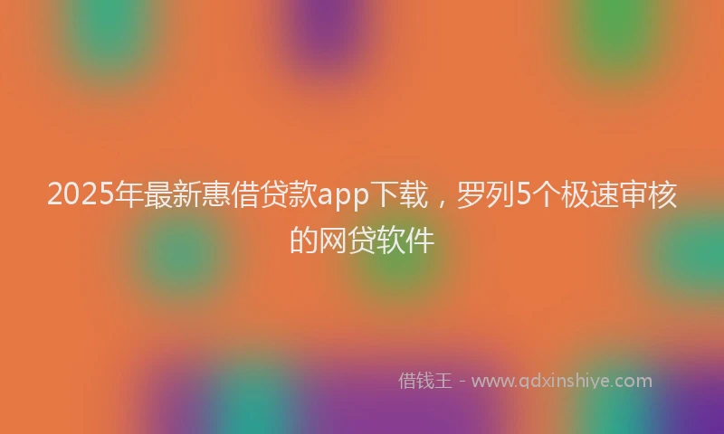 2025年最新惠借贷款app下载，罗列5个极速审核的网贷软件