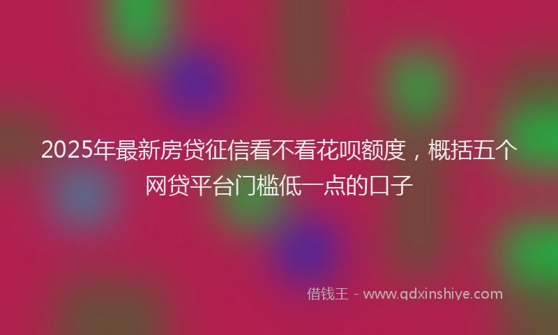 2025年最新房贷征信看不看花呗额度，概括五个网贷平台门槛低一点的口子