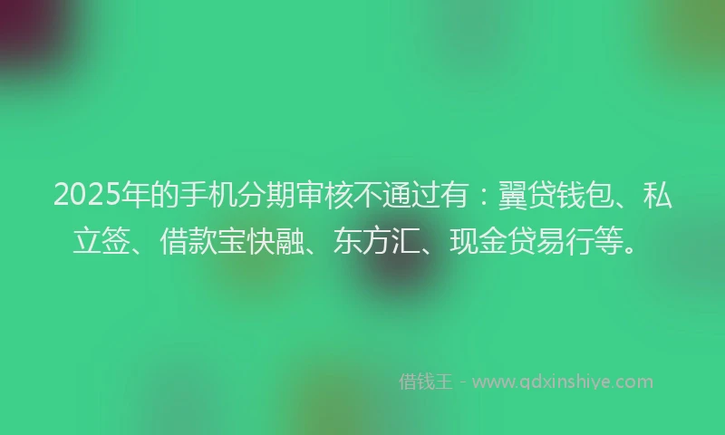 2025年的手机分期审核不通过有：翼贷钱包、私立签、借款宝快融、东方汇、现金贷易行等。