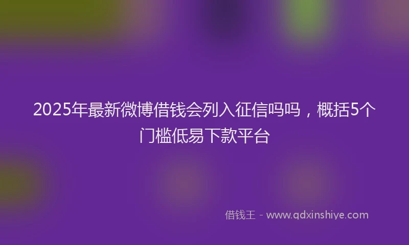 2025年最新微博借钱会列入征信吗吗，概括5个门槛低易下款平台