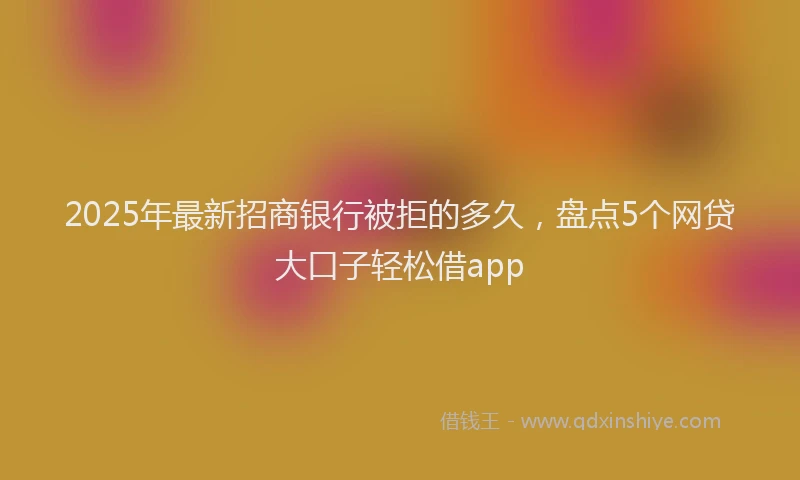 2025年最新招商银行被拒的多久，盘点5个网贷大口子轻松借app